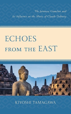 Echoes from the East: The Javanese Gamelan and its Influence on the Music of Claude Debussy by Tamagawa, Kiyoshi