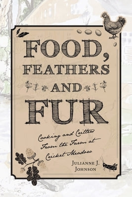 Food, Feathers and Fur: Cooking and Critters from the Farm at Cricket Meadow by Johnson, Julianne J.