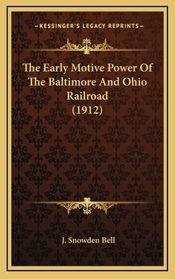 The Early Motive Power Of The Baltimore And Ohio Railroad (1912) by Bell, J. Snowden