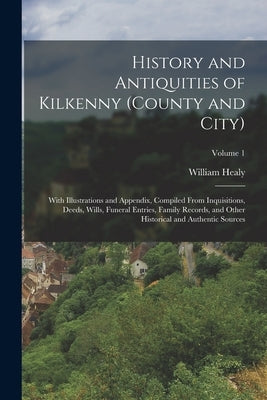 History and Antiquities of Kilkenny (County and City): With Illustrations and Appendix, Compiled From Inquisitions, Deeds, Wills, Funeral Entries, Fam by Healy, William