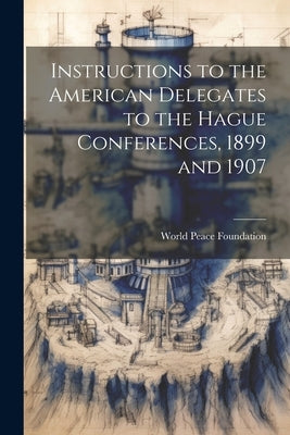 Instructions to the American Delegates to the Hague Conferences, 1899 and 1907 by World Peace Foundation