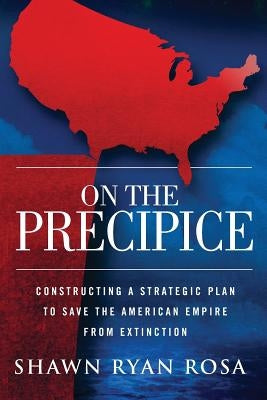 On The Precipice: Constructing a Strategic Plan to Save the American Empire from Extinction by Rosa, Shawn Ryan