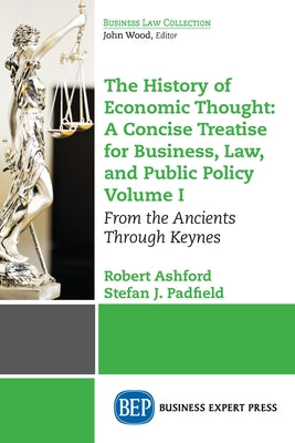 The History of Economic Thought: A Concise Treatise for Business, Law, and Public Policy Volume I: From the Ancients Through Keynes by Ashford, Robert