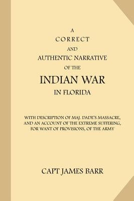 A Correct and Authentic Narrative of the Indian War in Florida: with Description of Maj. Dade's Massacre, and an Account of the Extreme Suffering, for by Barr, James