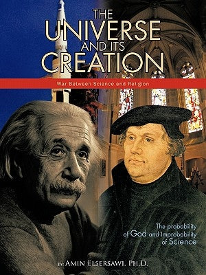 The Universe and Its Creation: The Probability of God and Improbability of Science by Elsersawi Ph. D., Amin