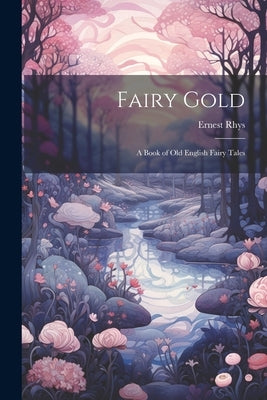 Fairy Gold: A Book of Old English Fairy Tales by Rhys, Ernest