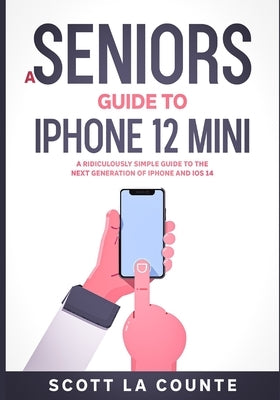 A Seniors Guide to iPhone 12 Mini: A Ridiculously Simple Guide to the Next Generation of iPhone and iOS 14 by La Counte, Scott