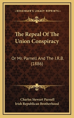 The Repeal Of The Union Conspiracy: Or Mr. Parnell And The I.R.B. (1886) by Parnell, Charles Stewart