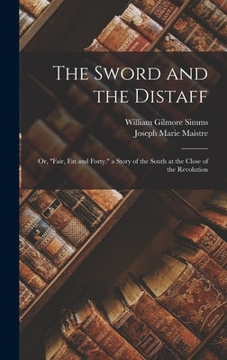 The Sword and the Distaff: Or, Fair, Fat and Forty. a Story of the South at the Close of the Revolution by Simms, William Gilmore