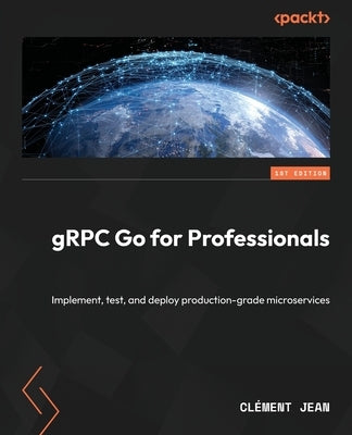 gRPC Go for Professionals: Implement, test, and deploy production-grade microservices by Jean, Clément