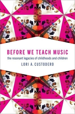 Before We Teach Music: The Resonant Legacies of Childhoods and Children by Custodero, Lori A.