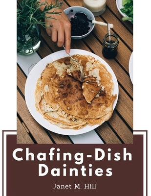 Chafing-Dish Dainties: With Illustrations Of Original Dishes by Janet M Hill