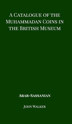 A Catalogue of the Muhammadan Coins in the British Museum - Arab Sassanian by Walker, John