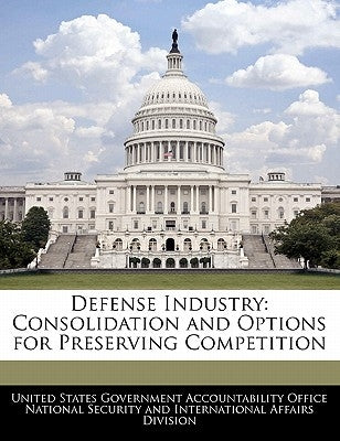 Defense Industry: Consolidation and Options for Preserving Competition by United States Government Accountability