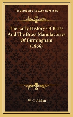 The Early History Of Brass And The Brass Manufactures Of Birmingham (1866) by Aitken, W. C.