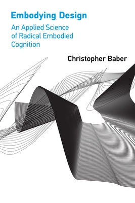 Embodying Design: An Applied Science of Radical Embodied Cognition by Baber, Christopher