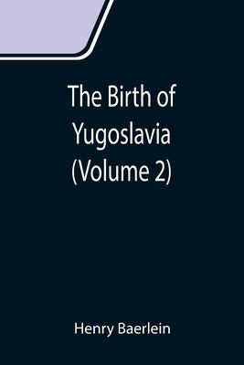 The Birth of Yugoslavia (Volume 2) by Baerlein, Henry