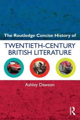 The Routledge Concise History of Twentieth-Century British Literature by Dawson, Ashley