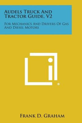 Audels Truck and Tractor Guide, V2: For Mechanics and Drivers of Gas and Diesel Motors by Graham, Frank D.