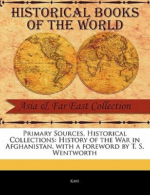 Primary Sources, Historical Collections: History of the War in Afghanistan, with a Foreword by T. S. Wentworth by Kaye