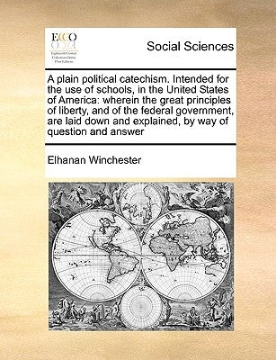 A Plain Political Catechism. Intended for the Use of Schools, in the United States of America: Wherein the Great Principles of Liberty, and of the Fed by Winchester, Elhanan