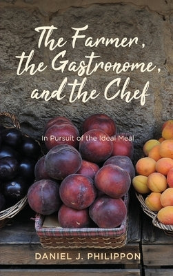 Farmer, the Gastronome, and the Chef: In Pursuit of the Ideal Meal by Philippon, Daniel J.