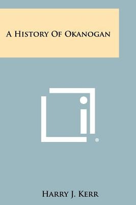 A History Of Okanogan by Kerr, Harry J.