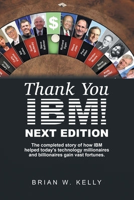 Thank You Ibm! Next Edition: The Completed Story of How Ibm Helped Today's Technology Millionaires and Billionaires Gain Vast Fortunes. by Kelly, Brian W.