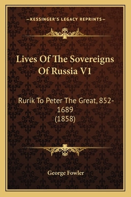 Lives Of The Sovereigns Of Russia V1: Rurik To Peter The Great, 852-1689 (1858) by Fowler, George