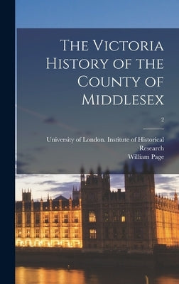 The Victoria History of the County of Middlesex; 2 by University of London Institute of Hi