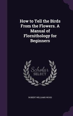 How to Tell the Birds From the Flowers. A Manual of Flornithology for Beginners by Wood, Robert Williams