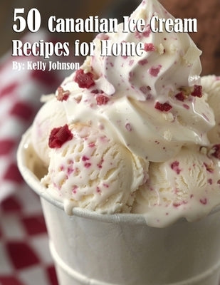 50 Canadian Ice Cream Recipes for Home by Johnson