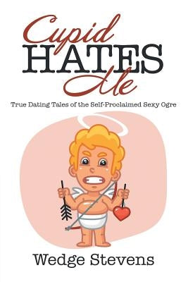 Cupid Hates Me: True Dating Tales of the Self-Proclaimed Sexy Ogre by Stevens, Wedge