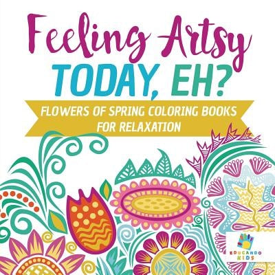 Feeling Artsy Today, Eh? Flowers of Spring Coloring Books for Relaxation by Educando Kids