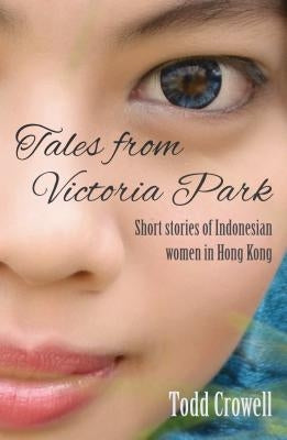 Tales from Victoria Park: Short Stories of Indonesian Women in Hong Kong by Crowell, Todd