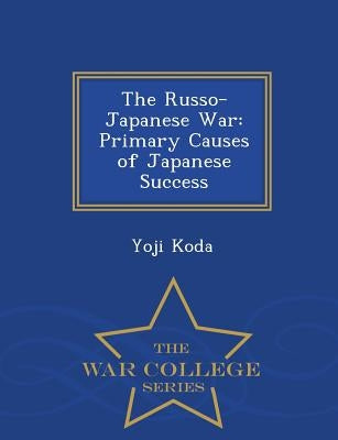 The Russo-Japanese War: Primary Causes of Japanese Success - War College Series by Koda, Yoji