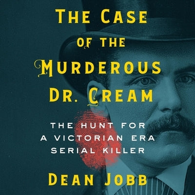 The Case of the Murderous Dr. Cream: The Hunt for a Victorian Era Serial Killer by Jobb, Dean