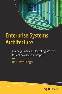 Enterprise Systems Architecture: Aligning Business Operating Models to Technology Landscapes by Banger, Daljit Roy