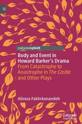 Body and Event in Howard Barker's Drama: From Catastrophe to Anastrophe in the Castle and Other Plays by Fakhrkonandeh, Alireza