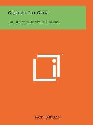 Godfrey The Great: The Life Story Of Arthur Godfrey by O'Brian, Jack