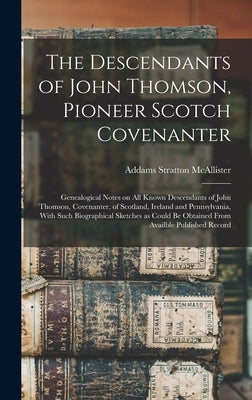 The Descendants of John Thomson, Pioneer Scotch Covenanter; Genealogical Notes on all Known Descendants of John Thomson, Covenanter, of Scotland, Irel by McAllister, Addams Stratton