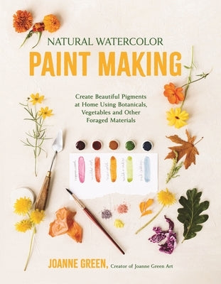 Natural Watercolor Paint Making: Create Beautiful Pigments at Home Using Botanicals, Vegetables and Other Foraged Materials by Green, Joanne