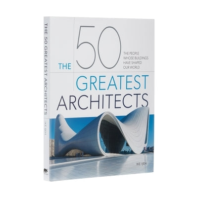 The 50 Greatest Architects: The People Whose Buildings Have Shaped Our World by Ijeh, Ike