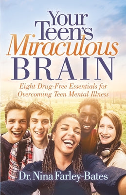 Your Teen's Miraculous Brain: Eight Drug-Free Essentials for Overcoming Teen Mental Illness by Farley-Bates, Nina