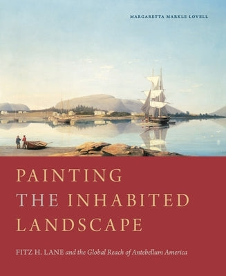 Painting the Inhabited Landscape: Fitz H. Lane and the Global Reach of Antebellum America by Lovell, Margaretta M.