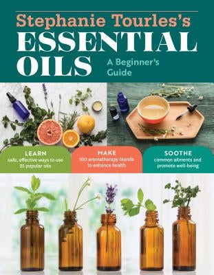 Stephanie Tourles's Essential Oils: A Beginner's Guide: Learn Safe, Effective Ways to Use 25 Popular Oils; Make 100 Aromatherapy Blends to Enhance Hea by Tourles, Stephanie L.