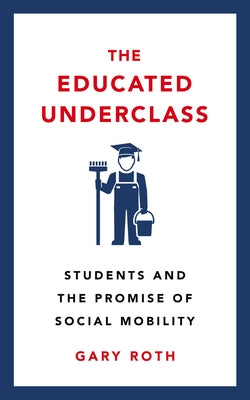 The Educated Underclass: Students and the False Promise of Social Mobility by Roth, Gary