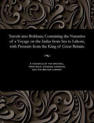 Travels Into Bokhara; Containing the Narrative of a Voyage on the Indus from Sea to Lahore, with Presents from the King of Great Britain by Lieut Alexander Burnes