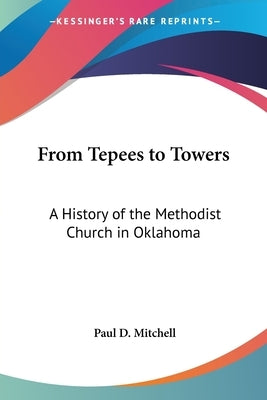 From Tepees to Towers: A History of the Methodist Church in Oklahoma by Mitchell, Paul D.