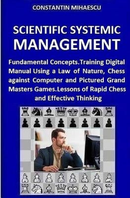 Scientific Systemic Management: Fundamental Concepts. Training Digital Manual Using a Law of Nature, Chess vs. Computer and Pictured Grand Masters Gam by Mihaescu, Constantin V.